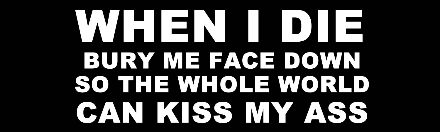 When I die bury me face down so the whole world can kiss my ass Custom Vinyl Bumper Sticker, Window Cling or Magnet in UV Laminate Coating